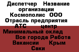 Диспетчер › Название организации ­ Космополис, ООО › Отрасль предприятия ­ АТС, call-центр › Минимальный оклад ­ 11 000 - Все города Работа » Вакансии   . Крым,Саки